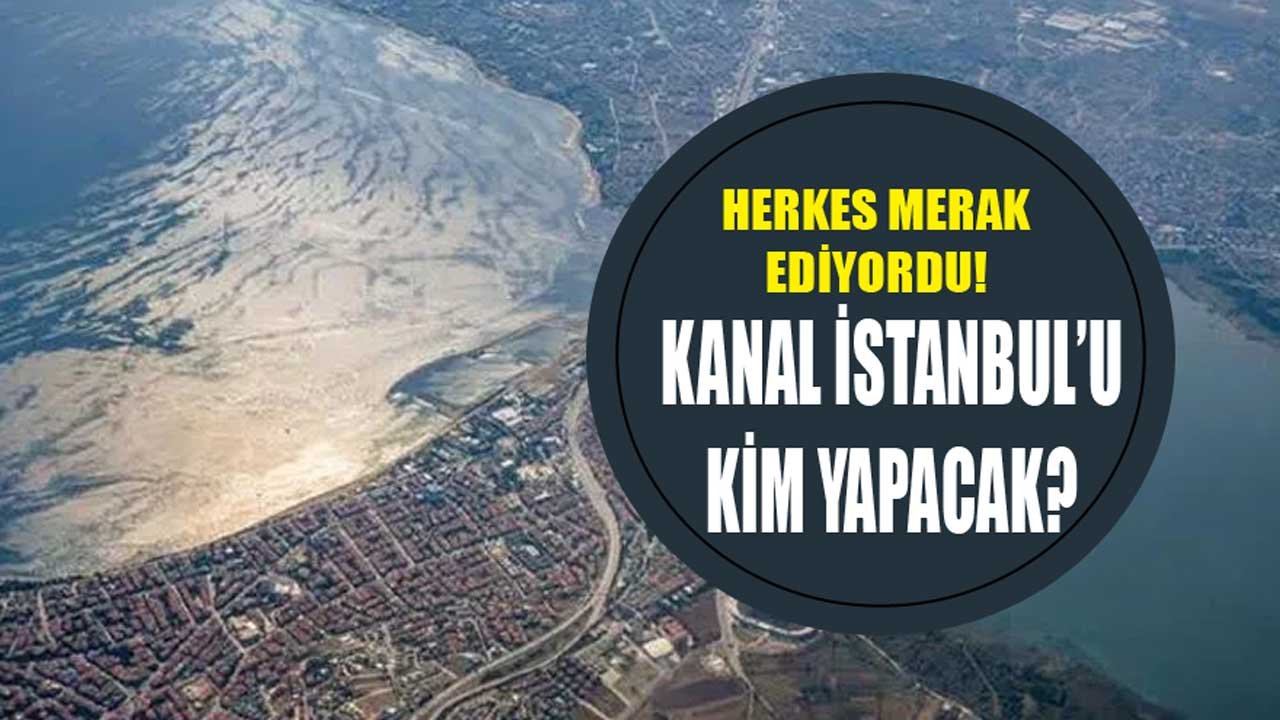 Herkes Merak Ediyordu: Kanal İstanbul'u Kim Yapacak?