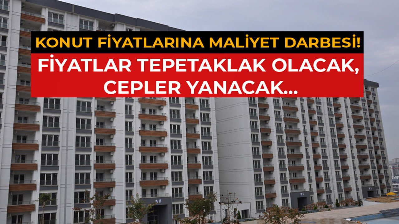 Konut Fiyatlarına Maliyet Darbesi! Ev Fiyatları Tepetaklak Olacak, Cepler Yanacak