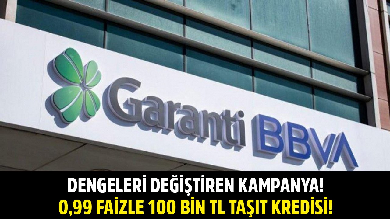 Yüzde 0,99 Faizle 100 Bin TL Kredi! Garanti BBVA Taşıt Kredisi Kampanyası İle Dengeleri Değiştirdi!