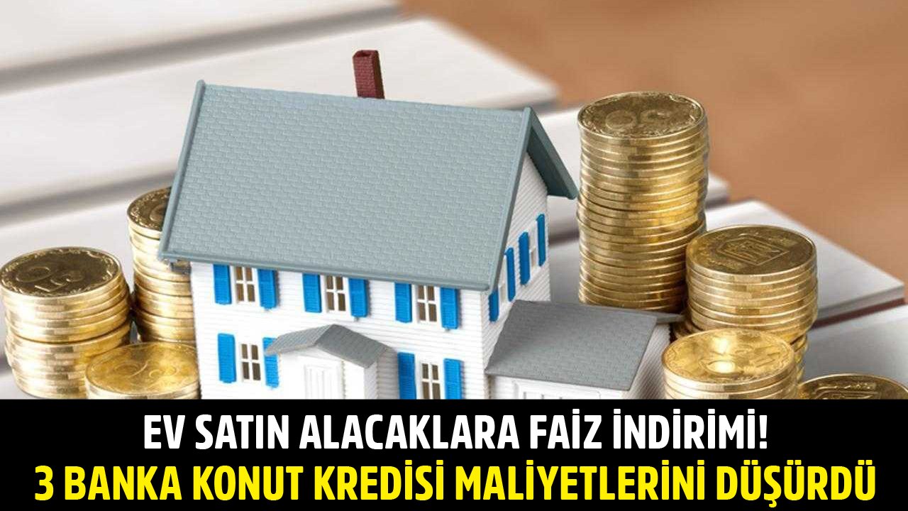 Ev Satın Alacaklara Faiz İndirimi Haberi! TEB, Yapı Kredi, Akbank Konut Kredisi Maliyetlerini Düşürdü!