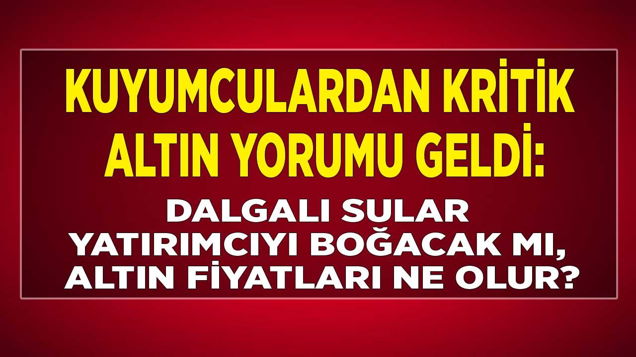 Kuyumculardan Yeni Altın Yorumu Geldi: Altında Düşüş Sürecek Mi, Dalgalı Sular Yatırımcıyı Boğar Mı?
