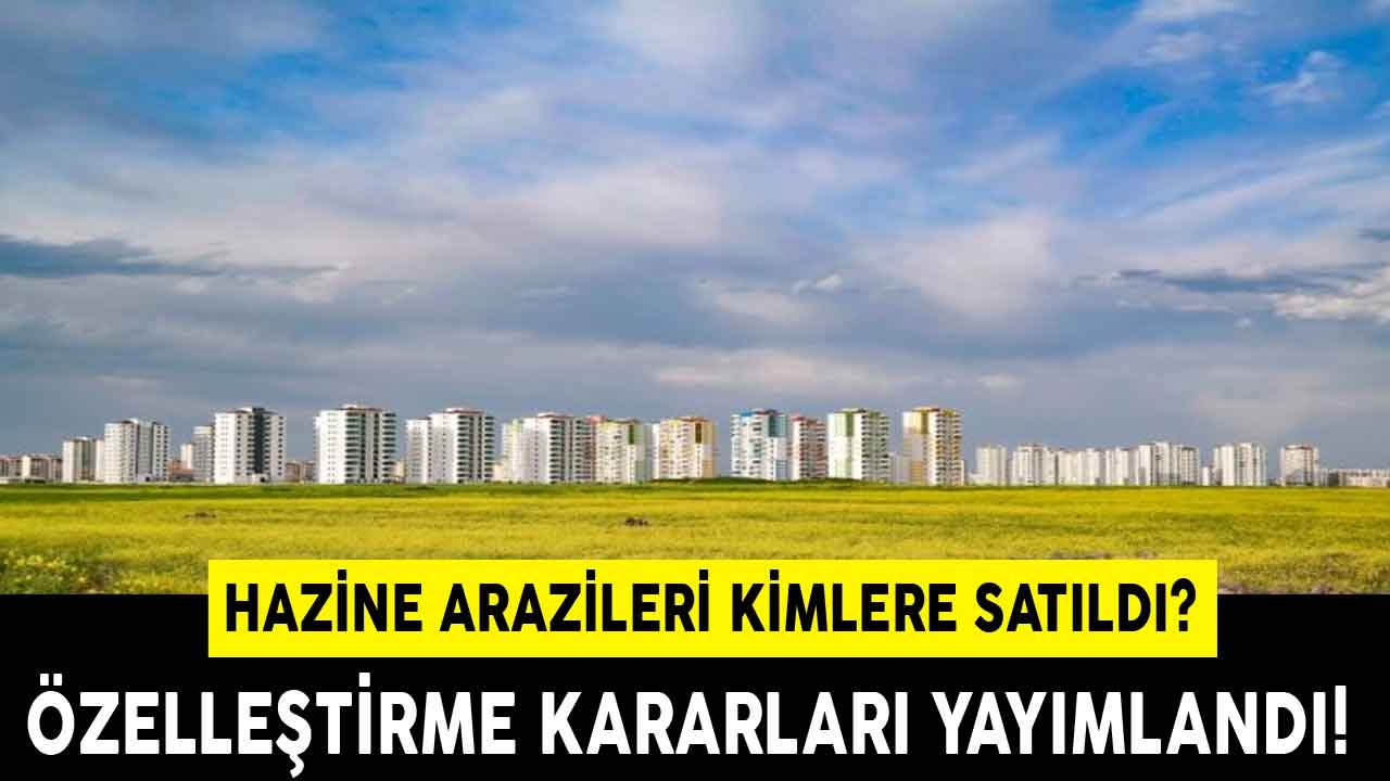 Yeni Özelleştirme Kararları Resmi Gazete İle Yayımlandı! Maliye Hazinesi Arsaları Kimlere Satıldı?