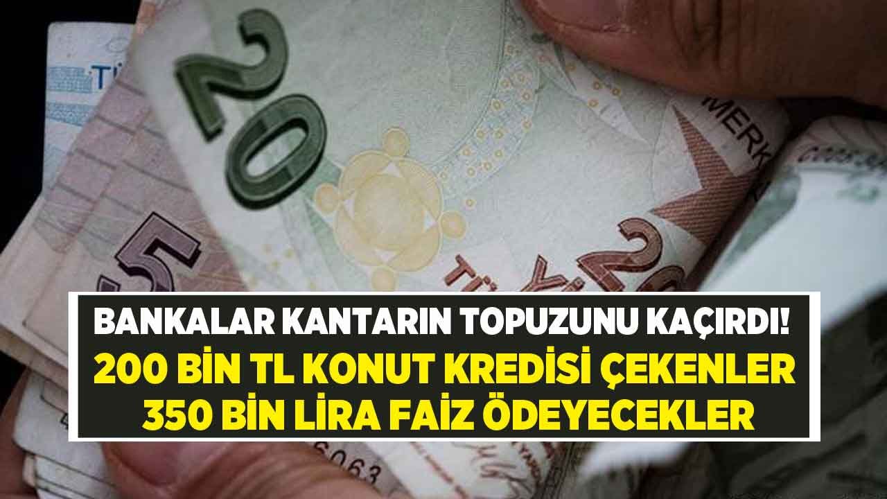 Bankalar Kantarın Topuzunu Kaçırdı! Ev Sahibi Olmak İçin 200 Bin TL Konut Kredisi Çekenler 350 Bin TL Faiz Ödeyecek!