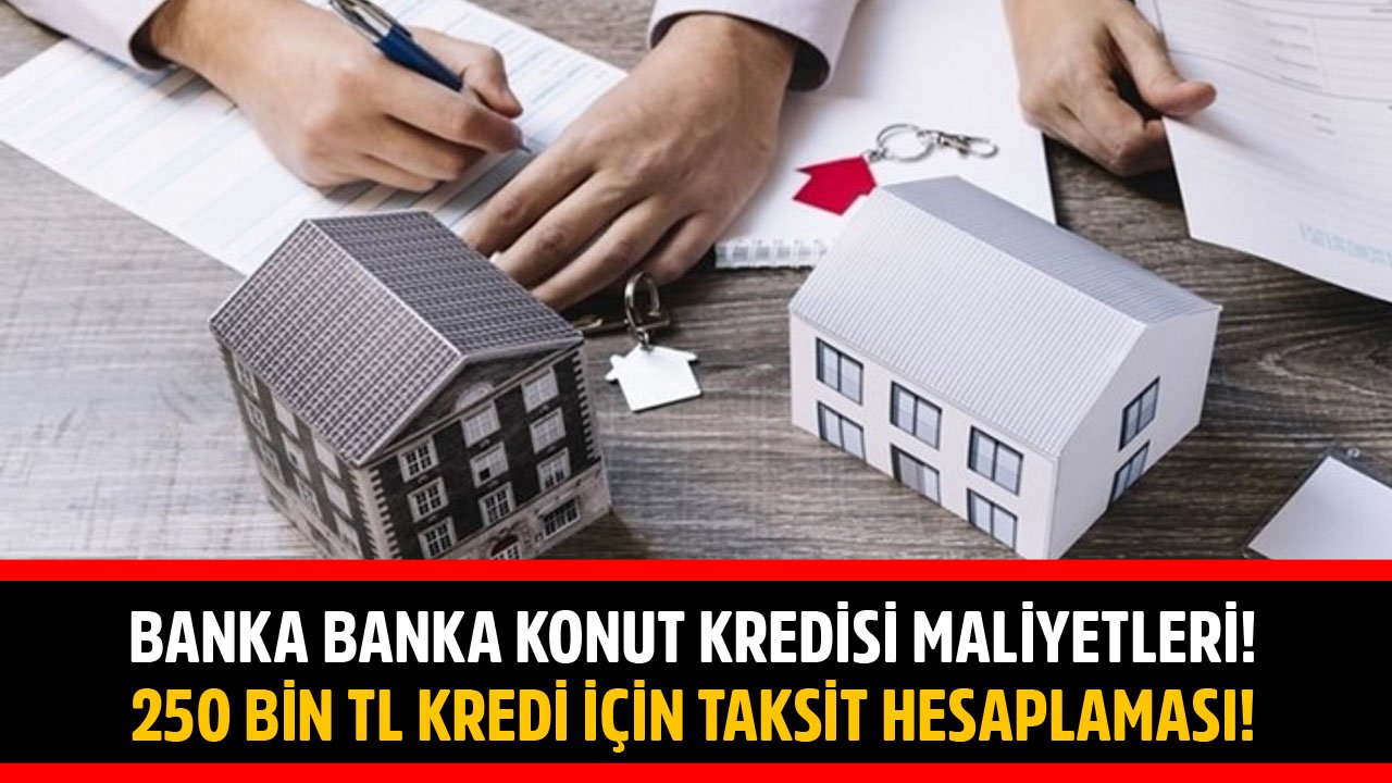 Banka Banka Konut Kredisi Maliyetleri! Ziraat, Vakıfbank, Halkbank, Akbank, Garanti 250 Bin TL Kredi Taksit Hesaplama