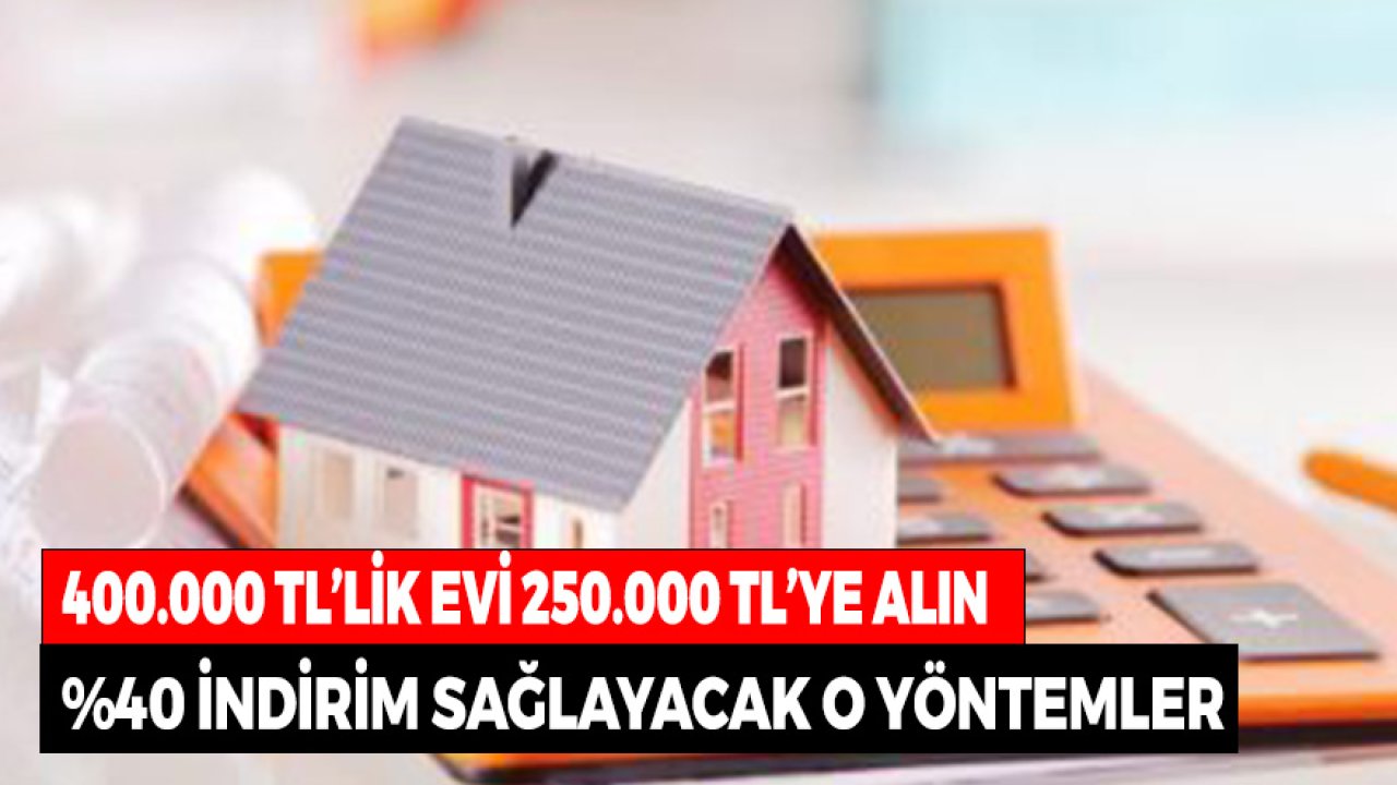 400.000 TL'lik Evi 250.000 TL'ye Alın! İşte Yüzde 40 İndirim Sağlayacak Yöntemler