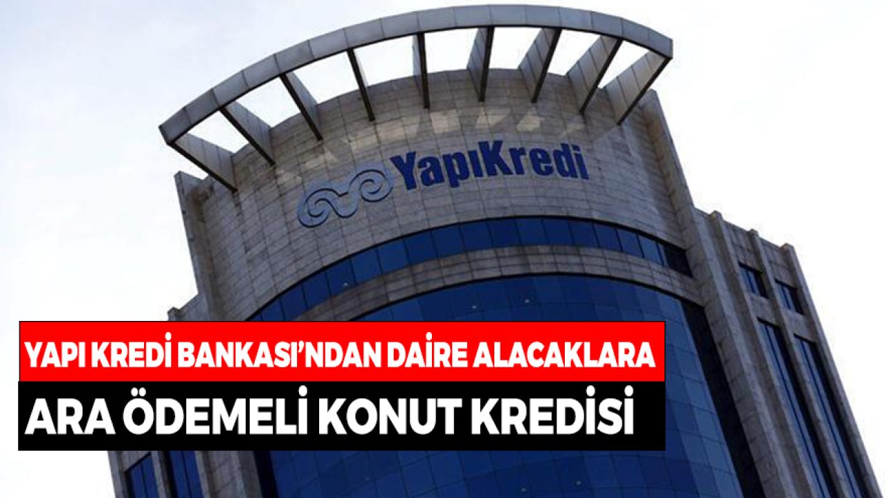 Yapı Kredi Bankası'ndan Daire Alacaklara Ara Ödemeli Konut Kredisi! Kolayca Tamamlayın