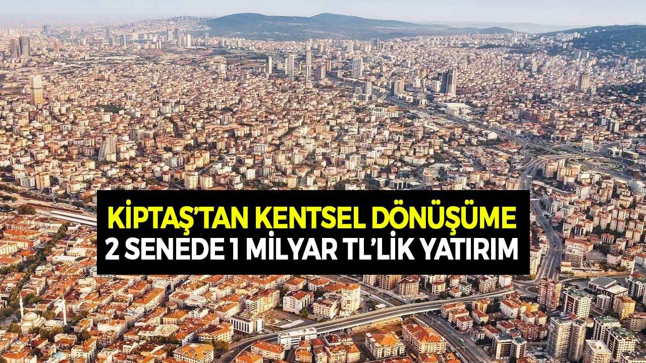 KİPTAŞ'tan İstanbul'da Kentsel Dönüşüme 2 Senede 1 Milyar Liralık Yatırım!