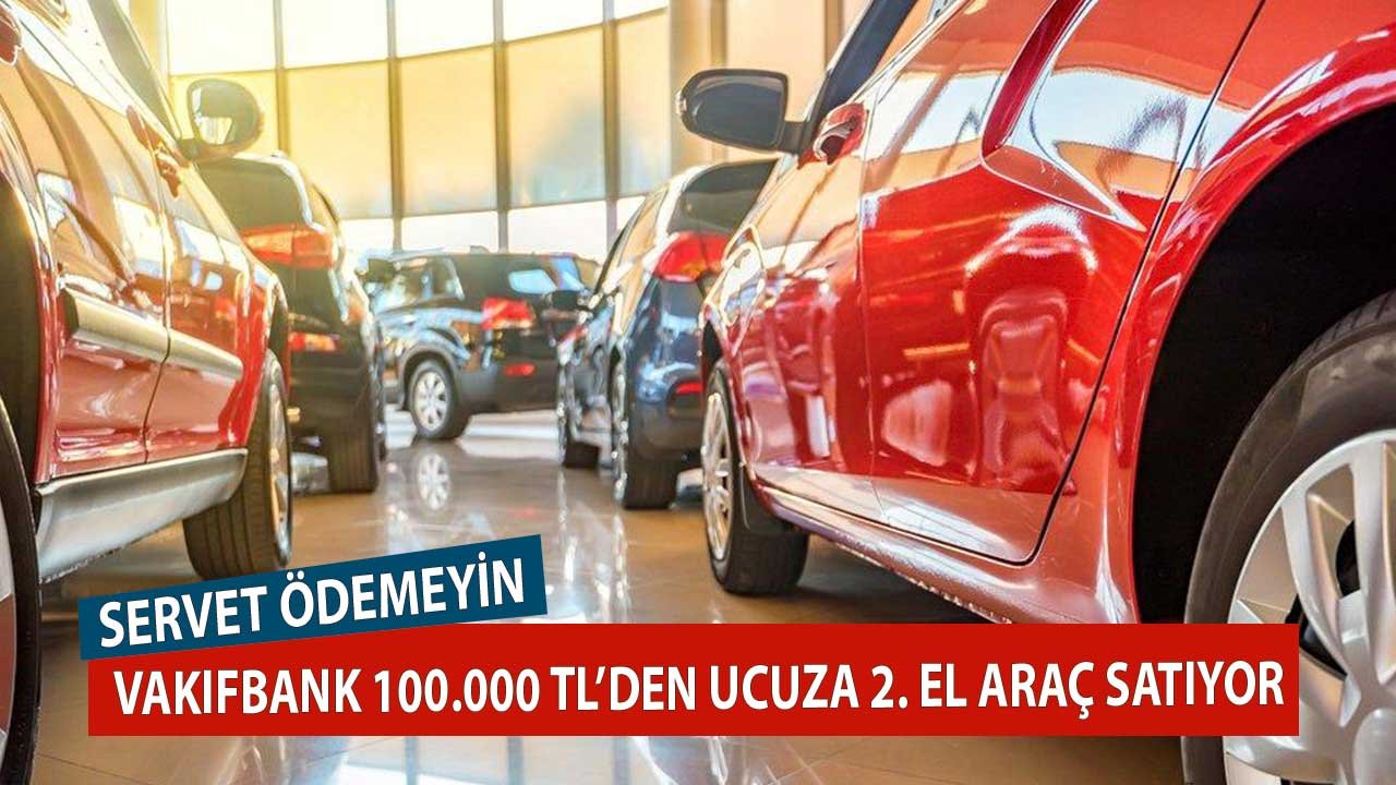 Servet Ödemeyin! Vakıfbank 100.000 TL'den Ucuza Çok Sayıda 2. El Araç Satıyor