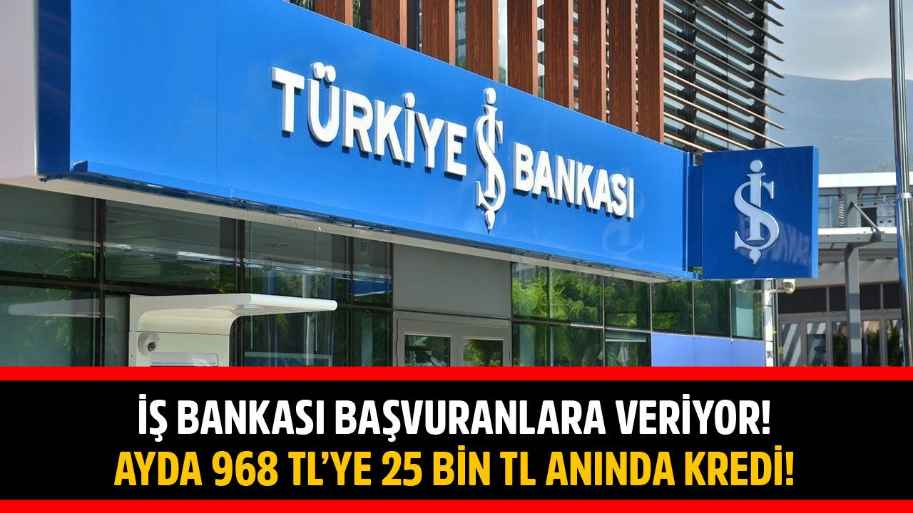 İş Bankası Başvuranlara Veriyor! Ayda 968 TL'ye Hemen 25 Bin TL Anında Kredi!