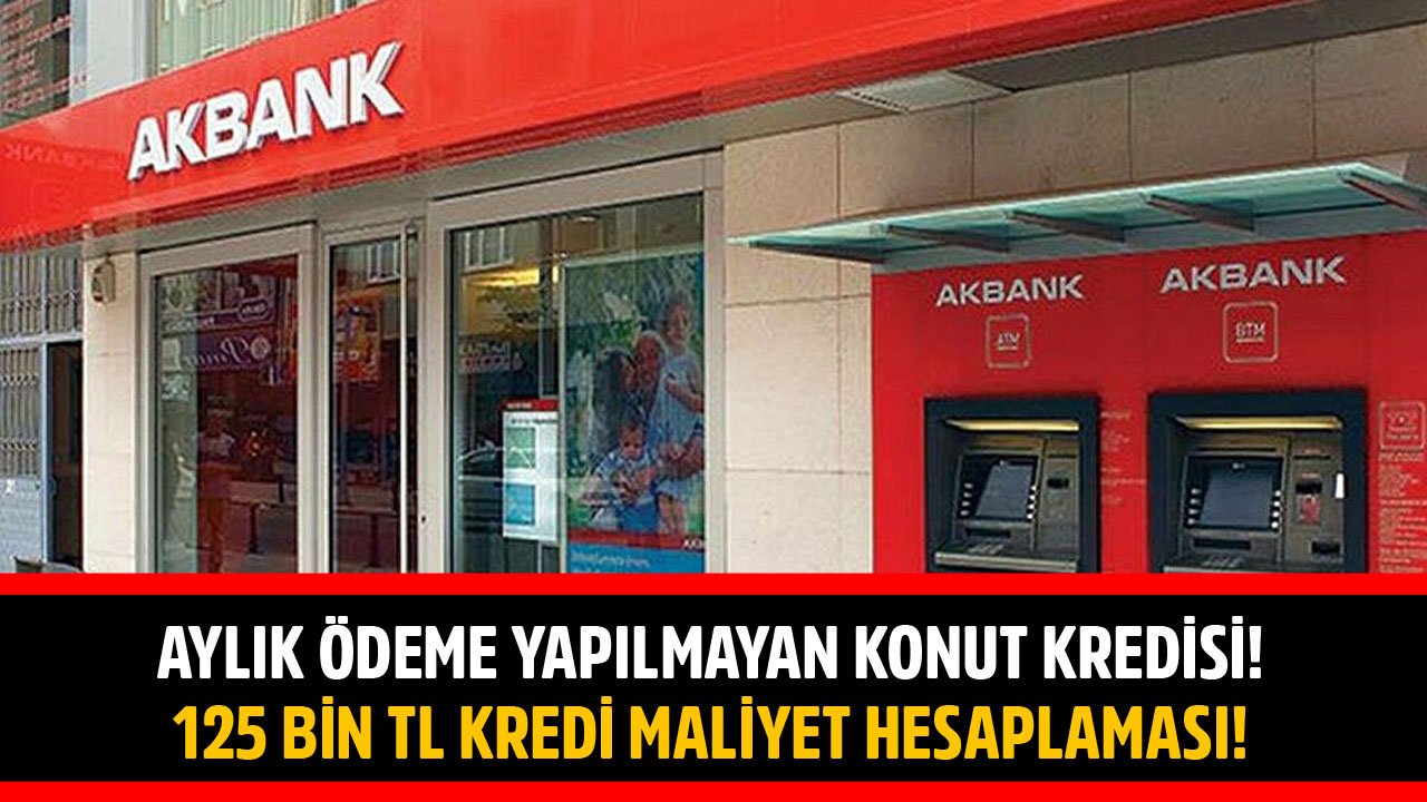 Aylık Ödeme Yapılmayan Konut Kredisi Kampanyası! Akbank 125 Bin TL Kredi Maliyet Hesaplaması