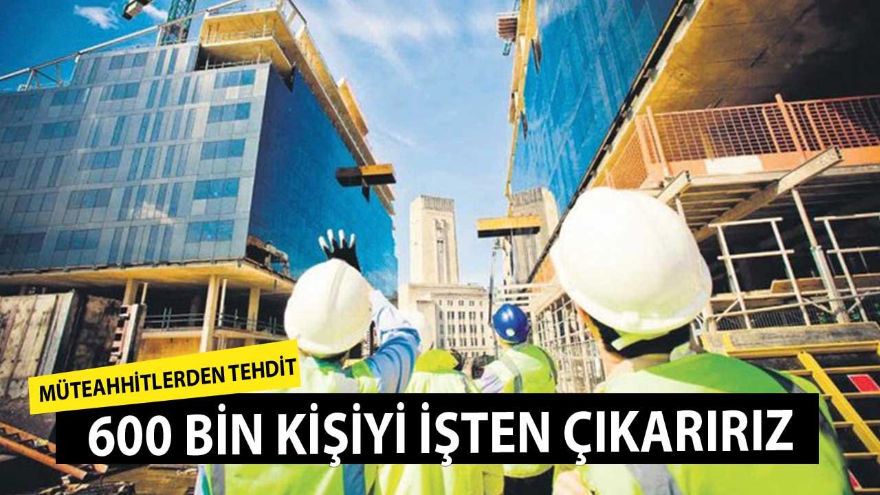 Müteahhitlerden 600 Bin Kişilik Tehdit! Hepsini İşten Çıkarırız