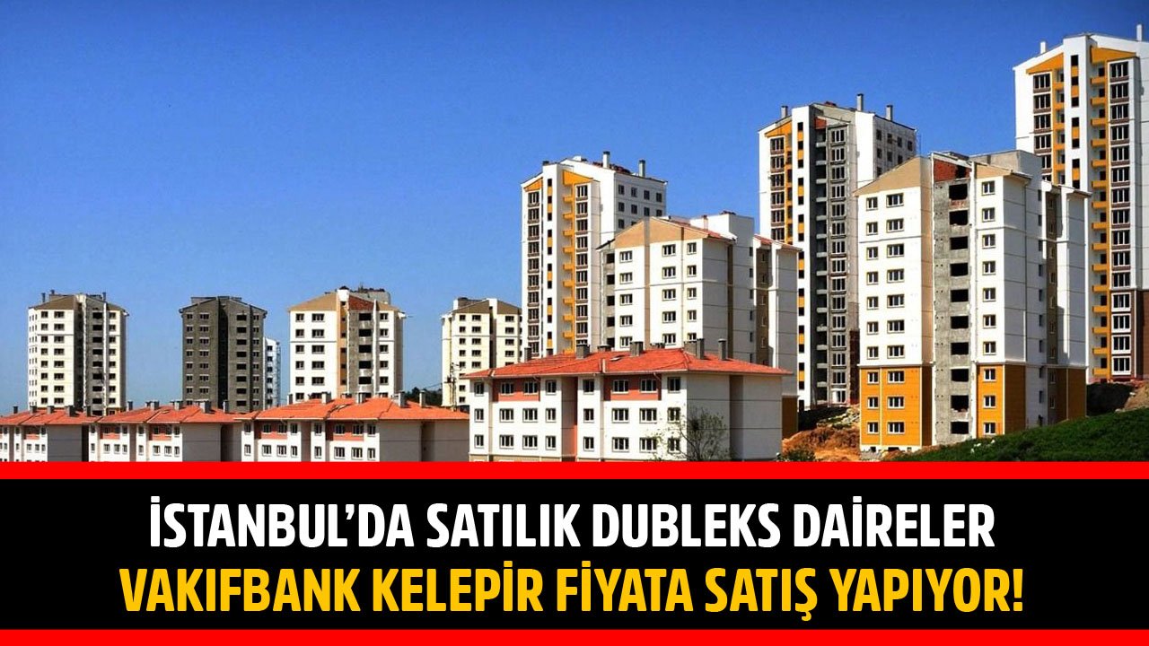 Vakıfbank'tan İstanbul'da Satılık Dubleks Daireler! 118 Bin TL'ye, 233 Bin TL'ye, 280 Bin TL'ye Kelepir Evler