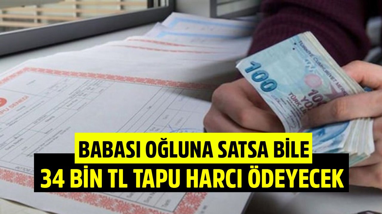 Babası Oğluna Satsa Bile 34 Bin TL Tapu Harcı Ödeyecek!