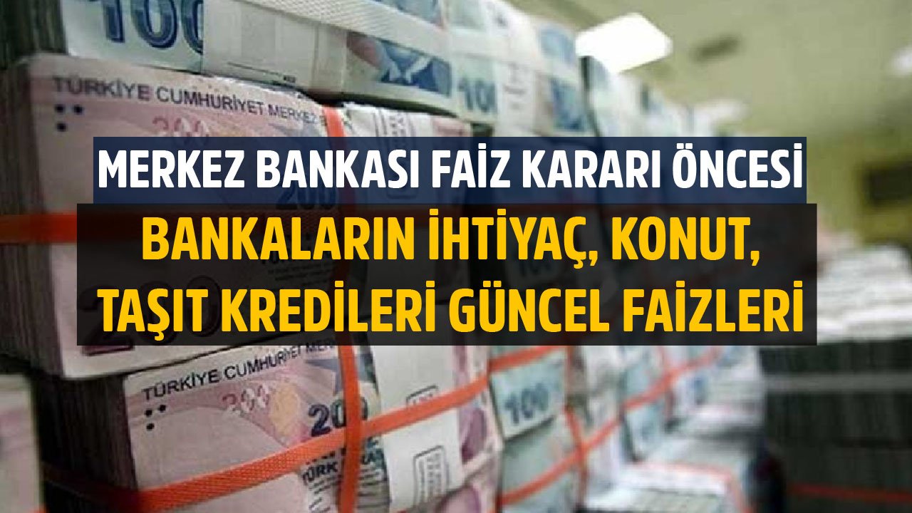 Merkez Bankası Faiz Kararı Öncesi Banka Banka İhtiyaç, Konut, Taşıt Kredileri Güncel Faiz Oranları!