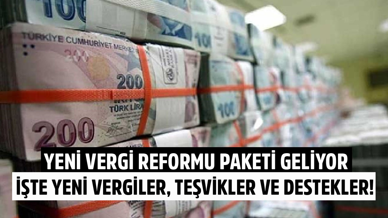 Yeni Vergi Reformu Paketi Geliyor! İşte Yeni Vergiler, Teşvikler, Destekler Ve Muafiyetler!