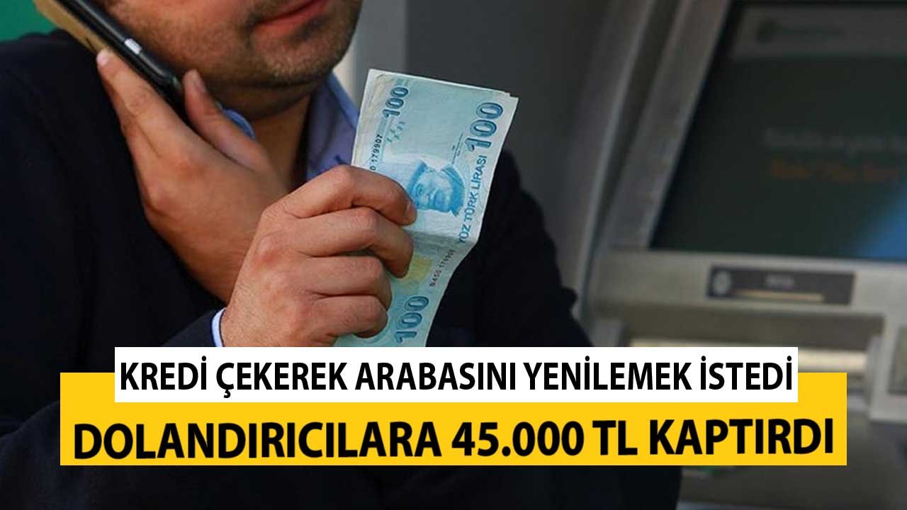 Kredi Çekerek Arabasını Yenilemek İstedi! 45.000 TL'yi Dolandırıcılara Kaptırdı