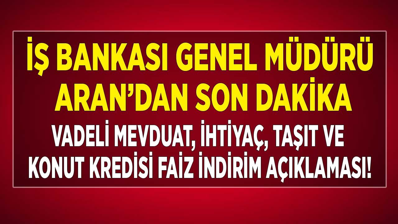 İş Bankası GM Aran'dan Son Dakika 32 Günlük Vadeli Mevduat, İhtiyaç, Taşıt ve Konut Kredisi Faiz İndirimi Açıklaması!