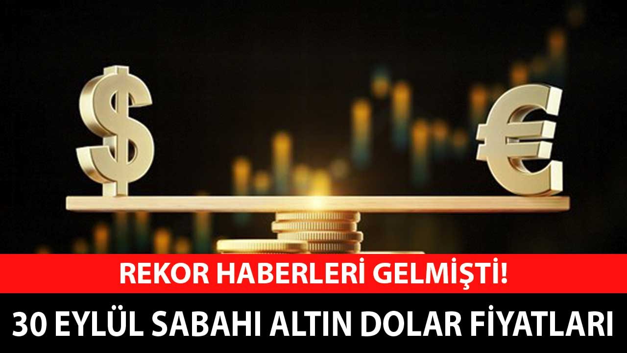 Rekor Haberleri Gelmişti! 30 Eylül Sabahı Altın ve Dolar Fiyatları, Piyasalarda Son Durum