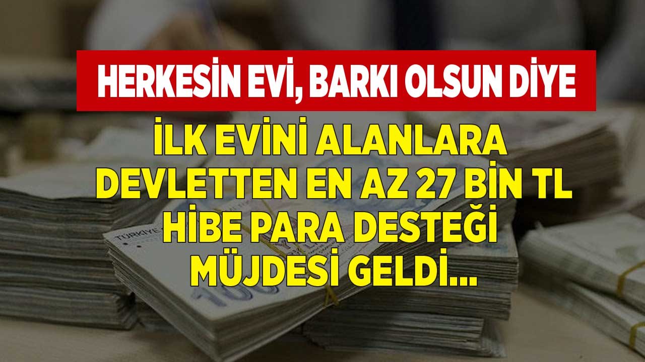 Herkesin Evi Barkı Olsun Diye İlk Evini Alana Devletten En Az 27 Bin Lira Karşılıksız Hibe Para Desteği Yardımı