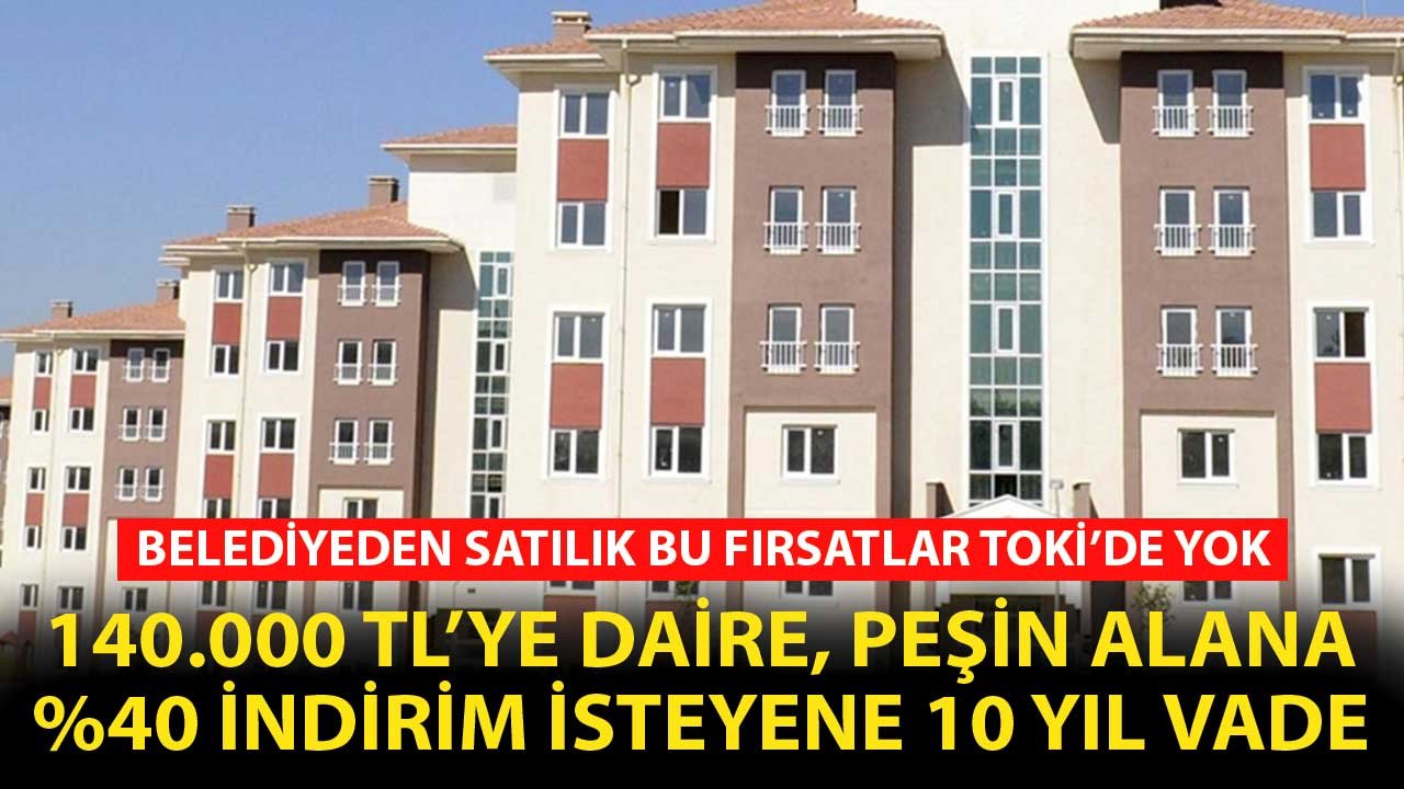 Belediyeden Satılık Bu Fırsatlar TOKİ'de Yok! 140.000 TL'ye Daire, Peşin Alana Yüzde 40 İndirim, 10 Yıl Taksit