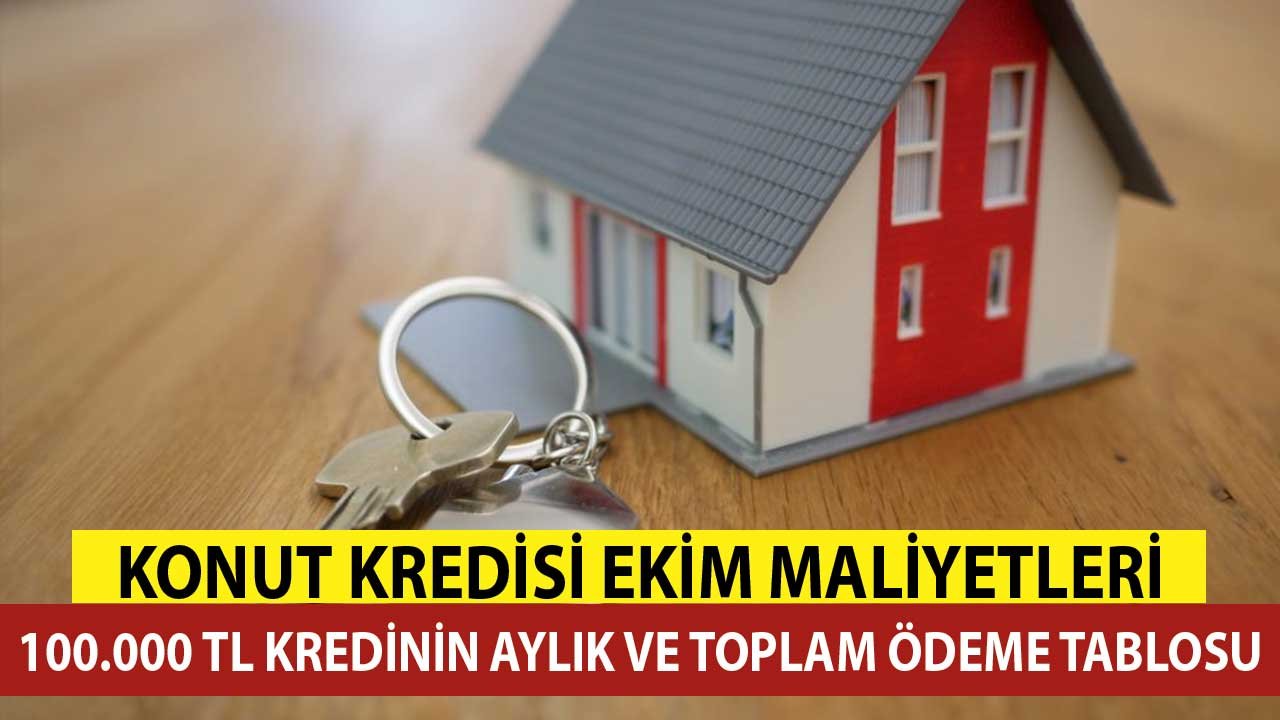 100.000 TL Konut Kredisi Ekim Maliyet Tablosu! Aylık Taksit ve Toplam Ödeme Tutarları