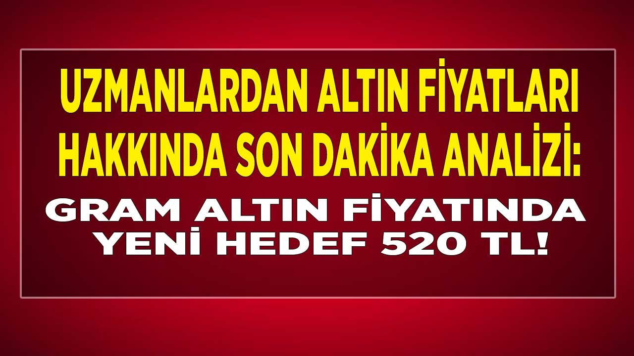 Uzmanlardan Altın Fiyatları Hakkında Son Dakika Analizi: Altında Yeni Fiyat Tahmini 520 TL!