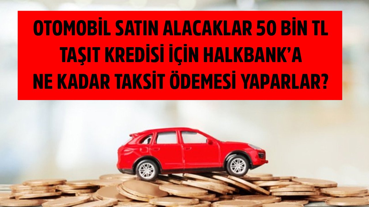 Otomobil Satın Alacaklar 50 Bin TL Taşıt Kredisi İçin Halkbank'a Ne Kadar Taksit Ödemesi Yapıyorlar?