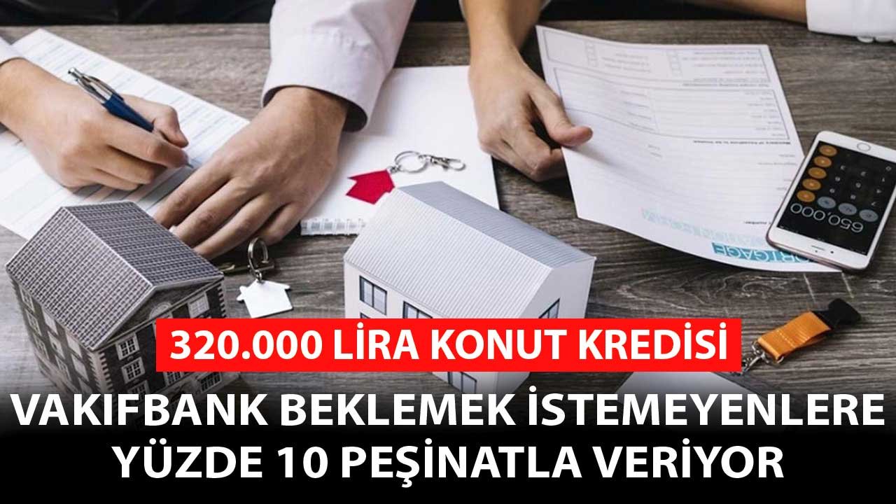 320.000 Lira Konut Kredisi! Vakıfbank Beklemek İstemeyenlere Yüzde 10 Peşinatla Veriyor