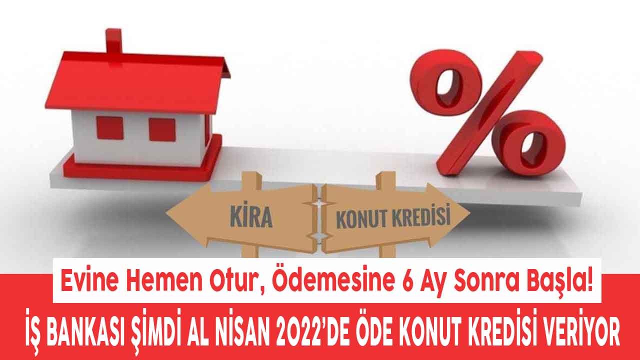 Evine Hemen Otur, Ödemeye 6 Ay Sonra Başla! İş Bankası Şimdi Al Nisan 2022'de Öde Konut Kredisi Veriyor!