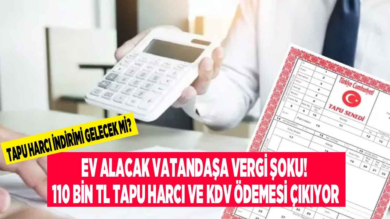 Konut Fiyatları Yükseldi, Tapu Harcı ve KDV İndirimi Gündeme Geldi! 110 Bin Liralık Vergi ve Harç Ödemesi Cep Yakıyor