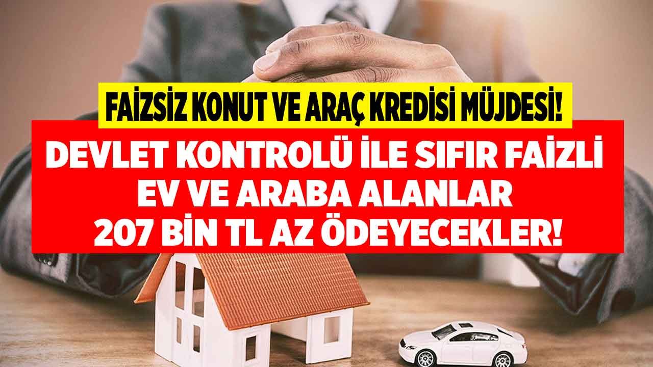 Faizsiz Konut ve Araç Kredisi Müjdesi Geldi! Devlet Kontrolü İle Sıfır Faizle Ev ve Araba Alanlar 207 Bin TL Az Ödeyecek