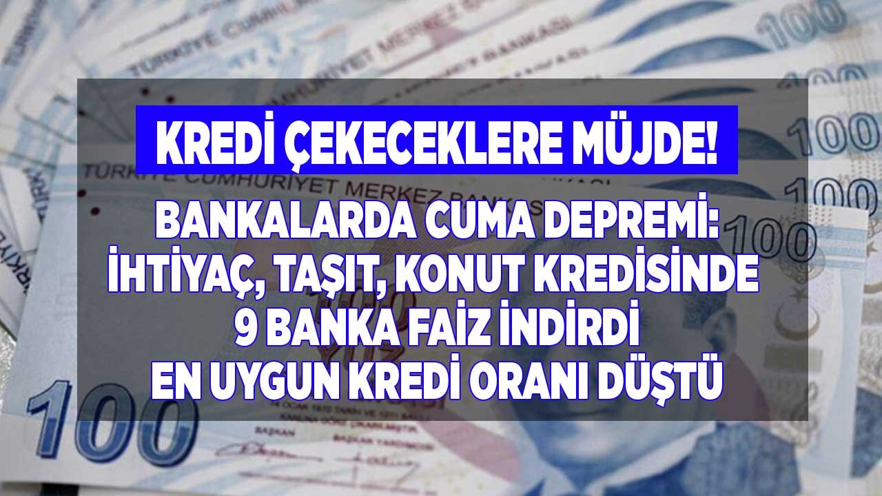 Kredi Çekeceklere Müjde! Bankalarda Son Dakika Cuma Depremi Yaşandı, İhtiyaç, Taşıt ve Konut Kredisi Faiz Oranları Düştü