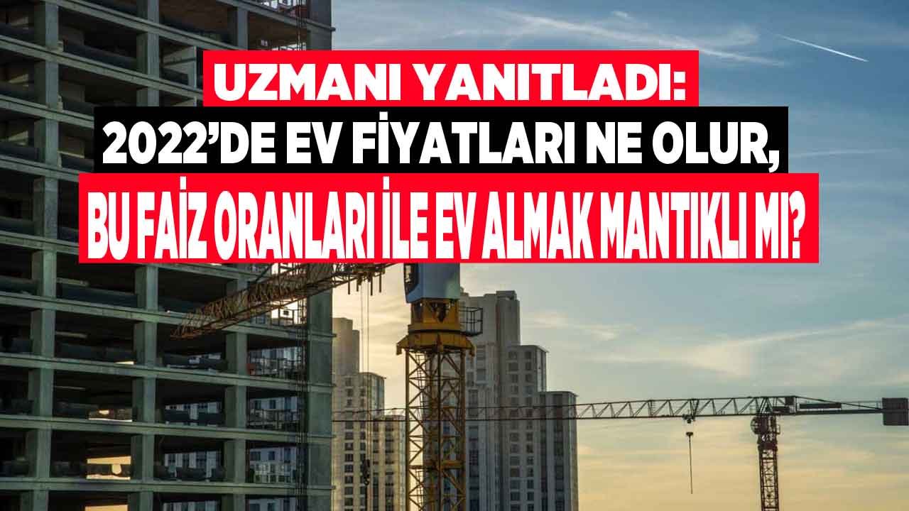 Uzmanı Yanıtladı: Bu Faiz Oranları İle Konut Kredisi Çekerek Ev Almak Mantıklı Mı, Konut Fiyatları 2022'de Ne Olur?