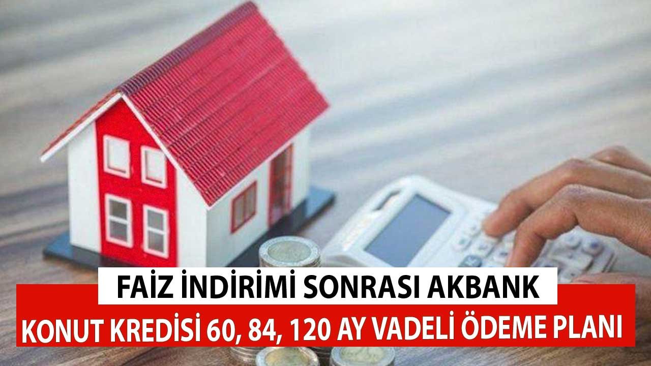 Faiz İndirimi Sonrası Akbank Konut Kredisi! 60, 84, 120 Ay Vadeli Ödeme Planı