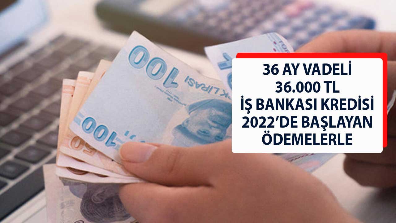 36 Ay Vadeli 36.000 TL İş Bankası İhtiyaç Kredisi! 2022'de Başlayan Ödemeler