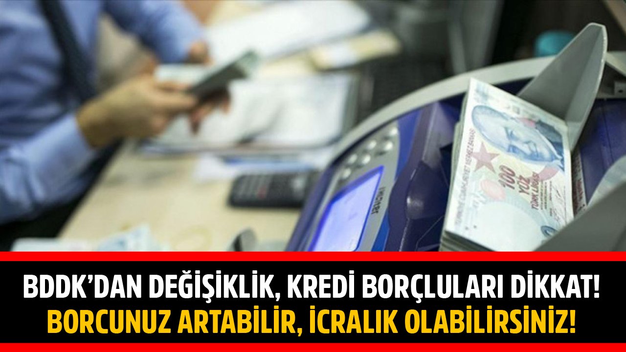 BDDK'dan Değişiklik, Kredi Borçluları Dikkat! Borcunuz 2-3 Kat Artabilir, İcralık Olabilirsiniz!