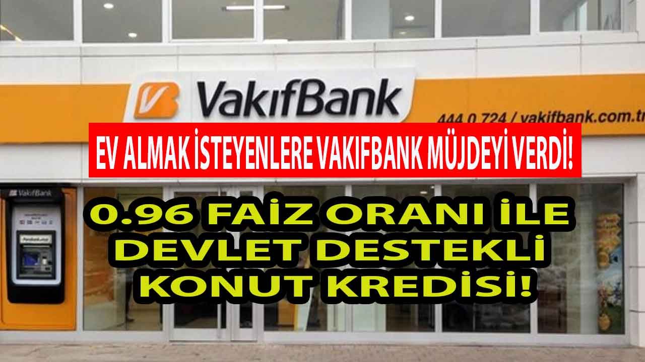 Vakıfbank İle Çevre ve Şehircilik Bakanlığı'ndan Ev Sahibi Olmak İsteyenlere 0.96 Faizle  Konut Kredisi Müjdesi!