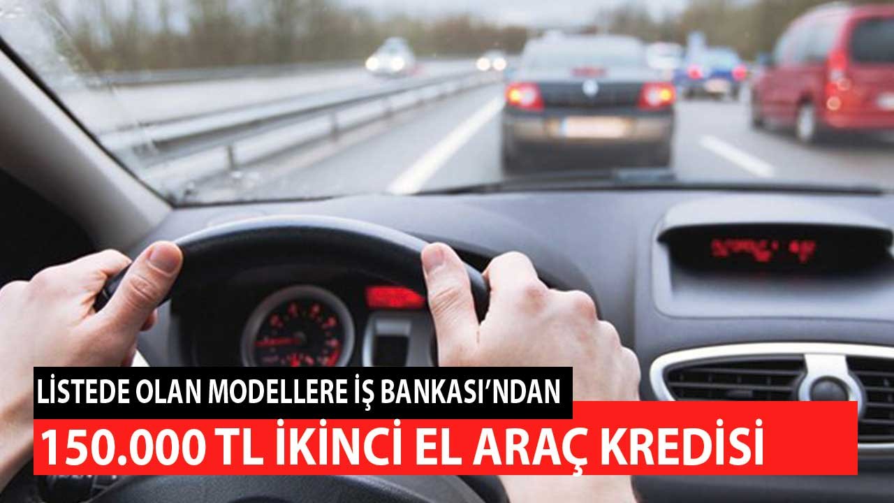 Listede Olan Modellere İş Bankası'ndan 150.000 TL İkinci El Araç Kredisi