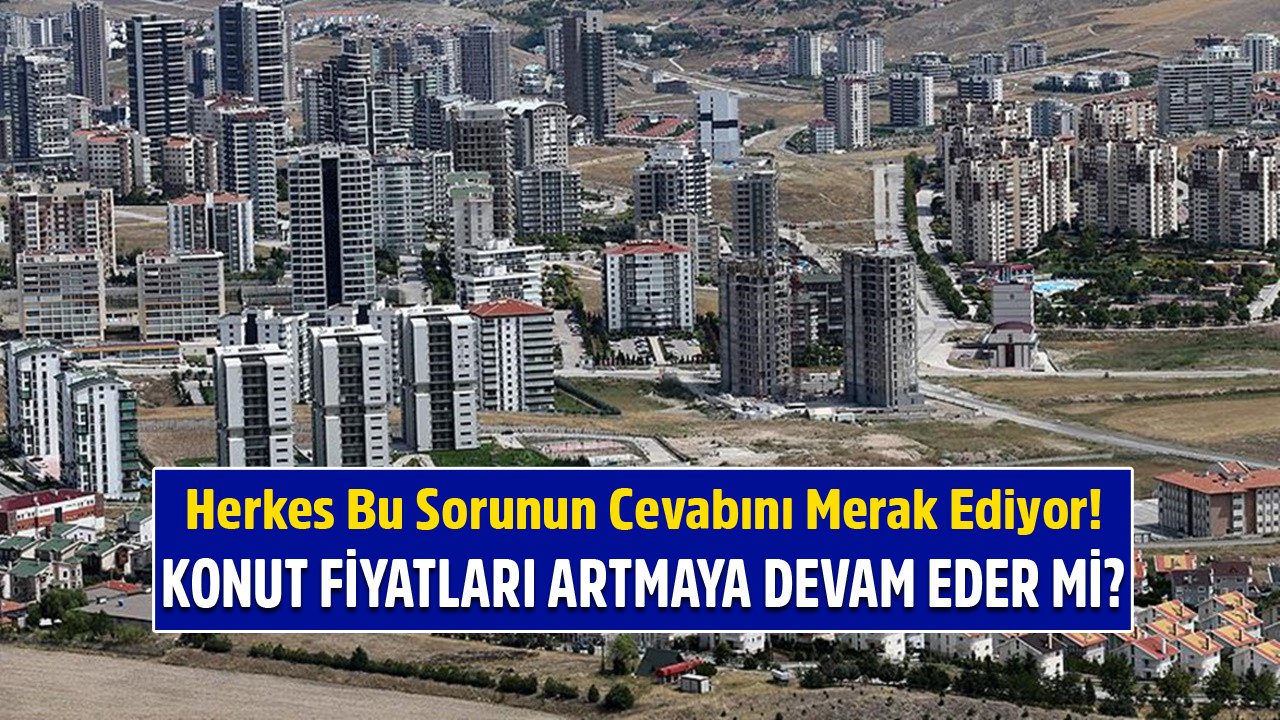 Herkes Bu Sorunun Cevabını Merak Ediyor! Konut Fiyatları Artmaya Devam Eder Mi Yoksa Düşer Mi?