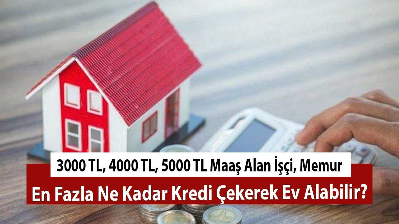 3000 TL, 4000 TL, 5000 TL Maaş Alan İşçi, Memur En Fazla Ne Kadar Kredi Çekerek Ev Alabilir?