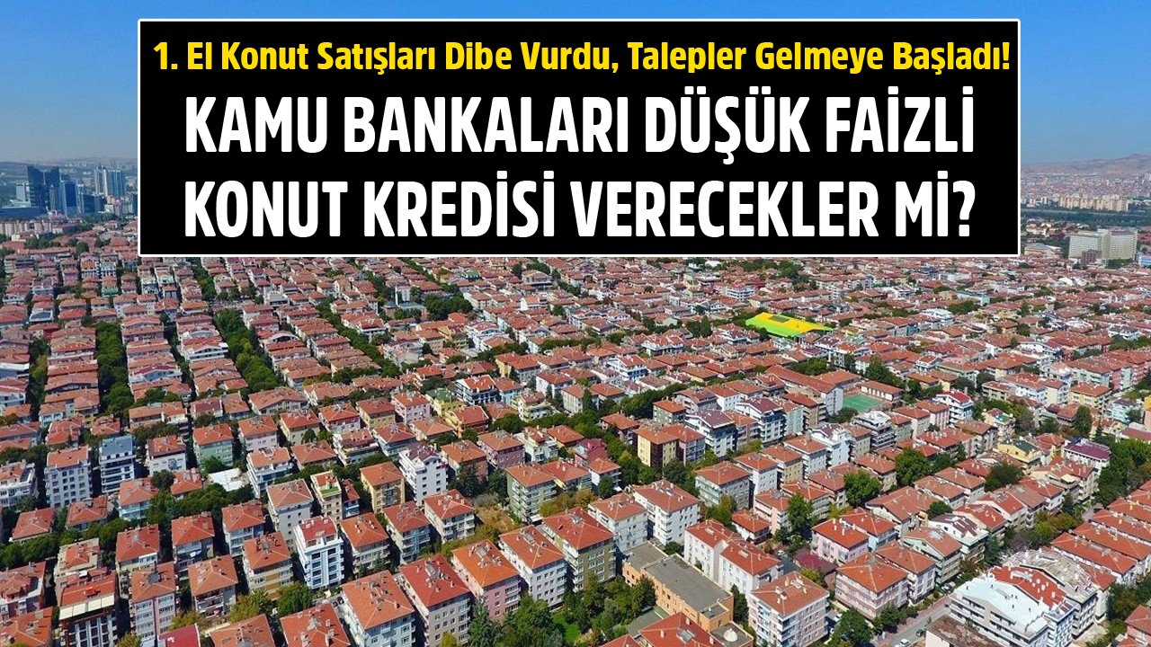 1. El Konut Satışları Dibe Vurdu, İnşaat Sektöründen Talep Geldi! Kamu Bankaları Düşük Faizli Konut Kredisi Verecek Mi?