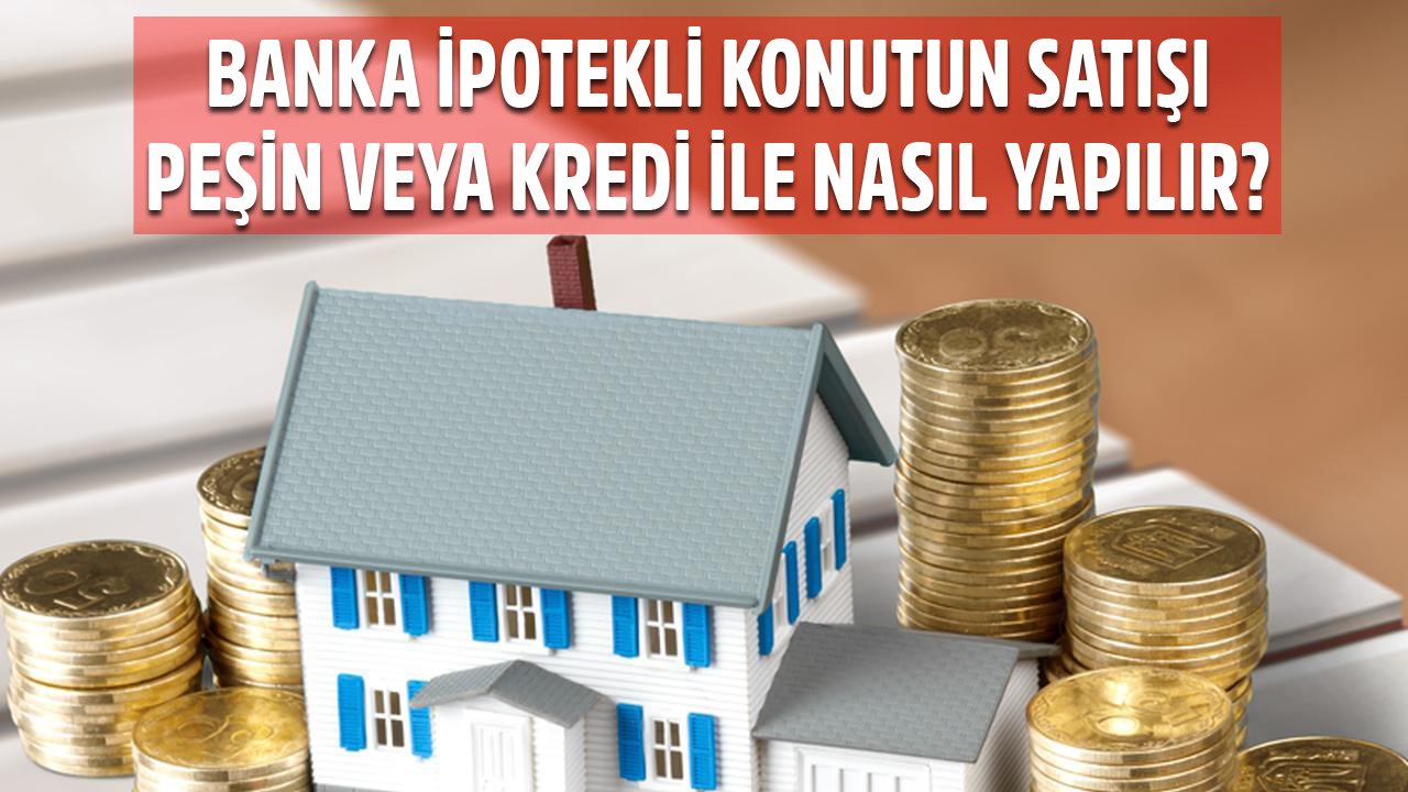 Banka İpotekli Konutun Satışı Peşin Veya Kredi İle Nasıl Yapılır?