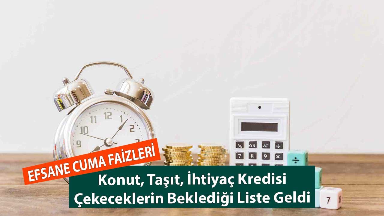 Kredi Faizlerinde Efsane Cuma Oranları! Konut, Taşıt, İhtiyaç Kredisi Çekeceklerin Beklediği Liste Geldi