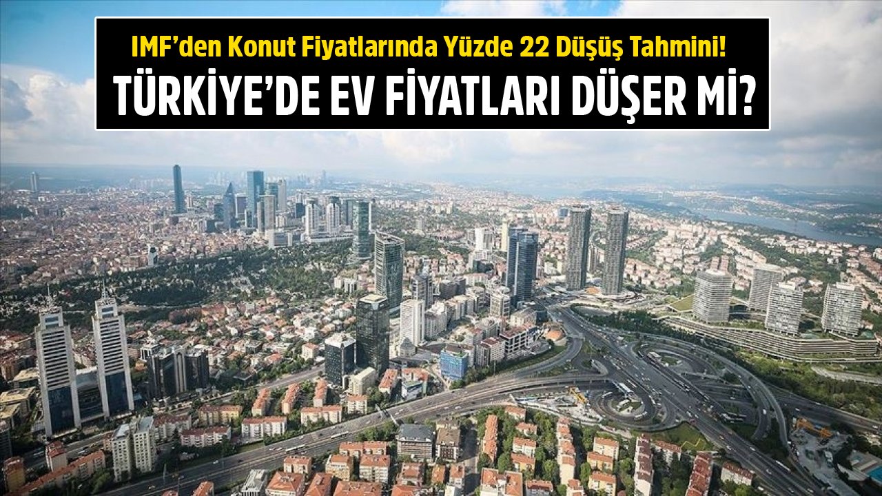 IMF'den Konut Fiyatlarında Yüzde 22 Düşüş Tahmini! Türkiye'de Ev Fiyatları Düşecek Mi?