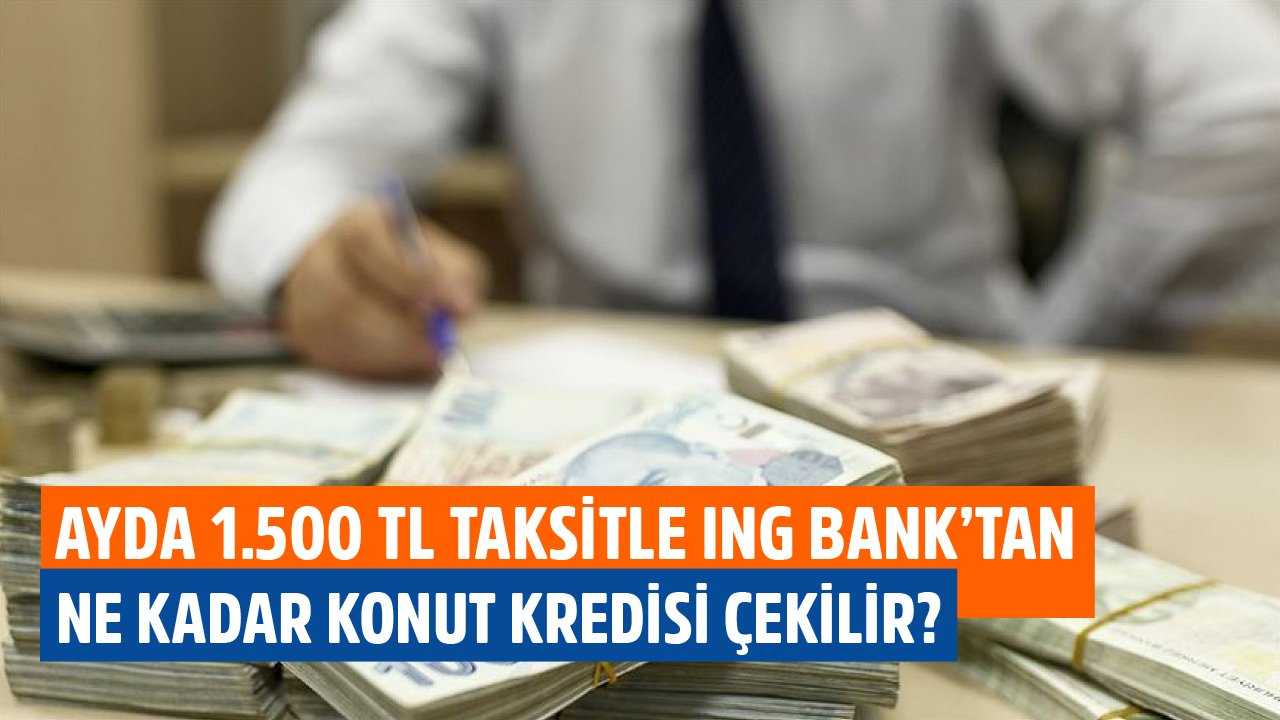 Ayda 1.500 TL Taksitle ING Bank'tan Ne Kadar Konut Kredisi Çekilir?
