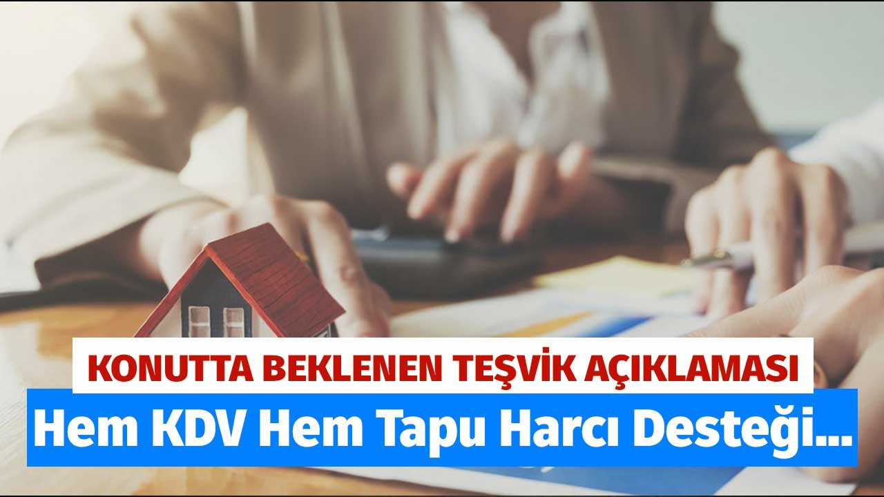 Konutta Beklenen Teşvik Açıklaması Geldi! Hem KDV Hem Tapu Harcı Desteği Verilsin Talebi