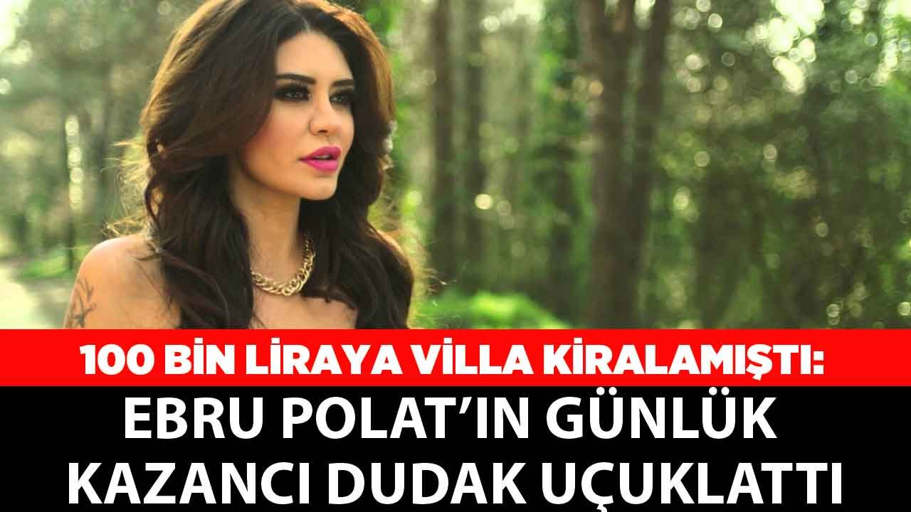 Aylık 100 Bin Liraya Villa Kiralayan Ebru Polat'ın Günlük Kazancı Dudak Uçuklattı!