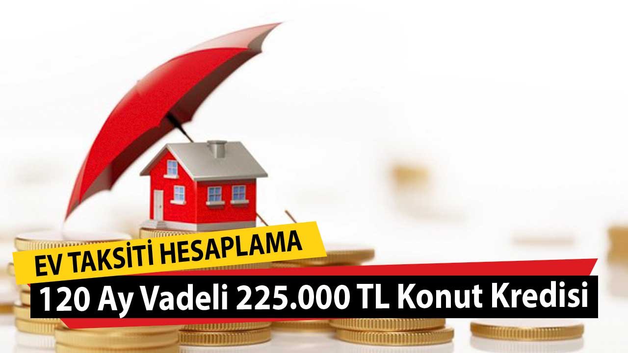 120 Ay Vadeli 225.000 TL Konut Kredisi! Ziraat, Vakıfbank, Halkbank, TEB, İş Bankası, Yapı Kredi Taksit Hesaplama