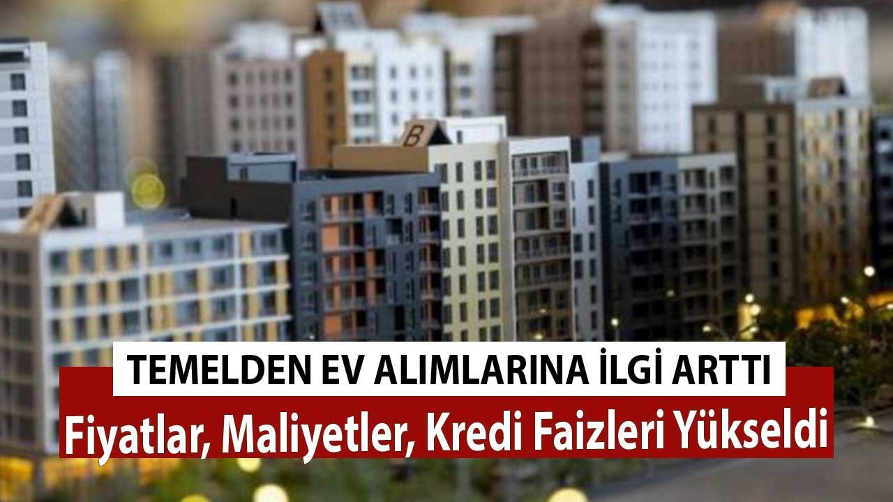 Fiyatlar, Maliyetler, Kredi Faizleri Yükseldi Temelden Ev Alımına İlgi Arttı