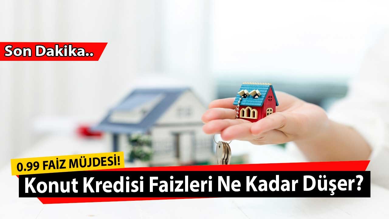 Konut Kredisi Faiz Oranları Düşer Mi, 0.99 Faizle Kredi Müjdesi Gelecek Mi?